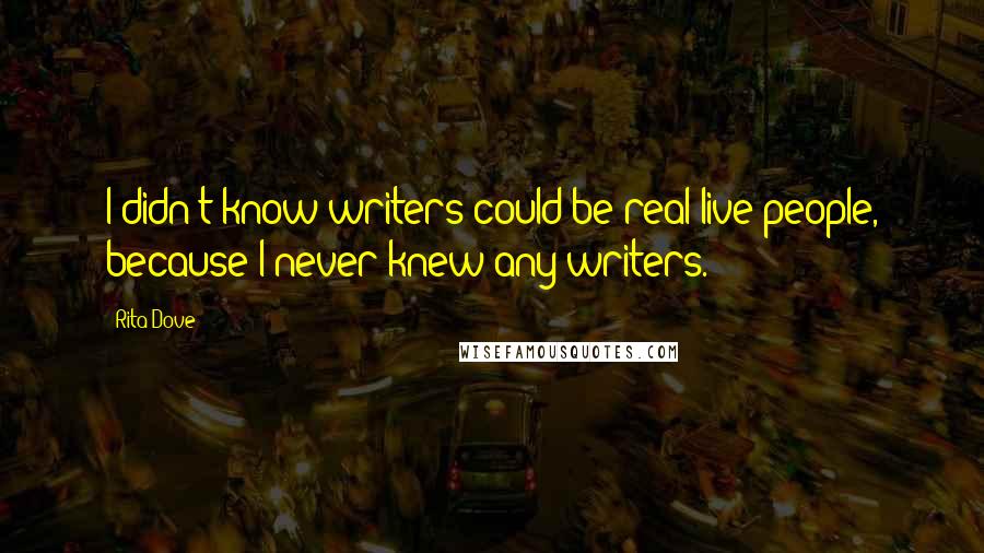 Rita Dove Quotes: I didn't know writers could be real live people, because I never knew any writers.