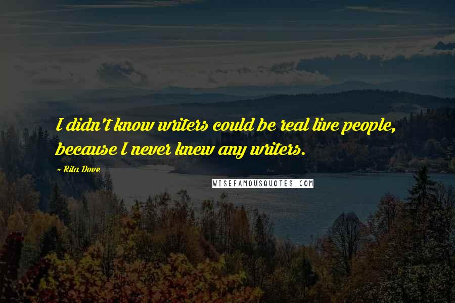 Rita Dove Quotes: I didn't know writers could be real live people, because I never knew any writers.