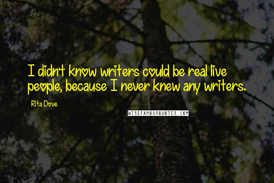 Rita Dove Quotes: I didn't know writers could be real live people, because I never knew any writers.