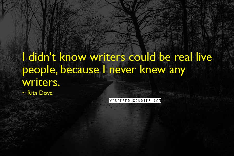 Rita Dove Quotes: I didn't know writers could be real live people, because I never knew any writers.