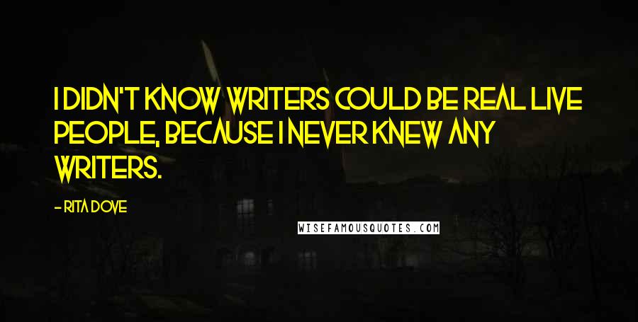 Rita Dove Quotes: I didn't know writers could be real live people, because I never knew any writers.