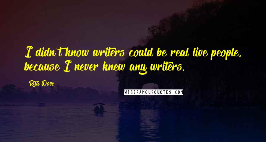 Rita Dove Quotes: I didn't know writers could be real live people, because I never knew any writers.