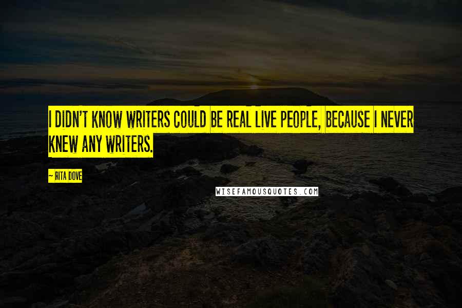Rita Dove Quotes: I didn't know writers could be real live people, because I never knew any writers.