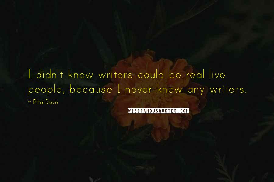 Rita Dove Quotes: I didn't know writers could be real live people, because I never knew any writers.