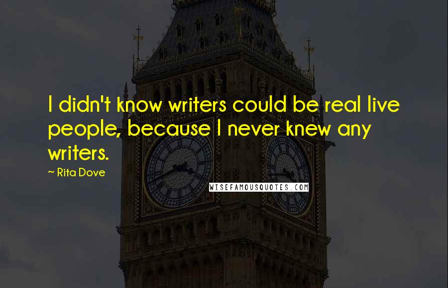 Rita Dove Quotes: I didn't know writers could be real live people, because I never knew any writers.