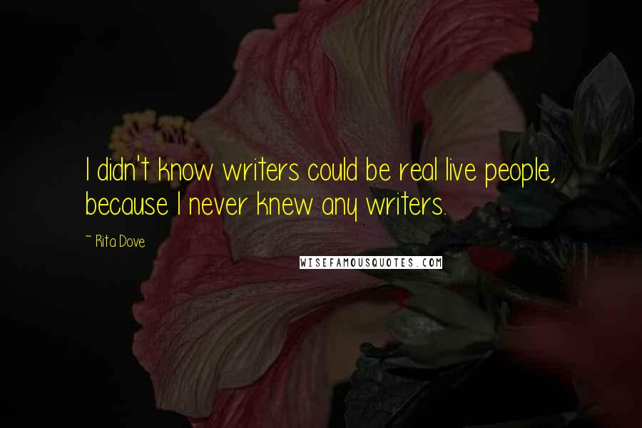 Rita Dove Quotes: I didn't know writers could be real live people, because I never knew any writers.