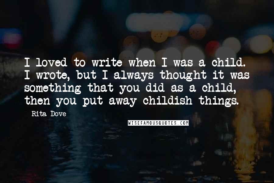 Rita Dove Quotes: I loved to write when I was a child. I wrote, but I always thought it was something that you did as a child, then you put away childish things.