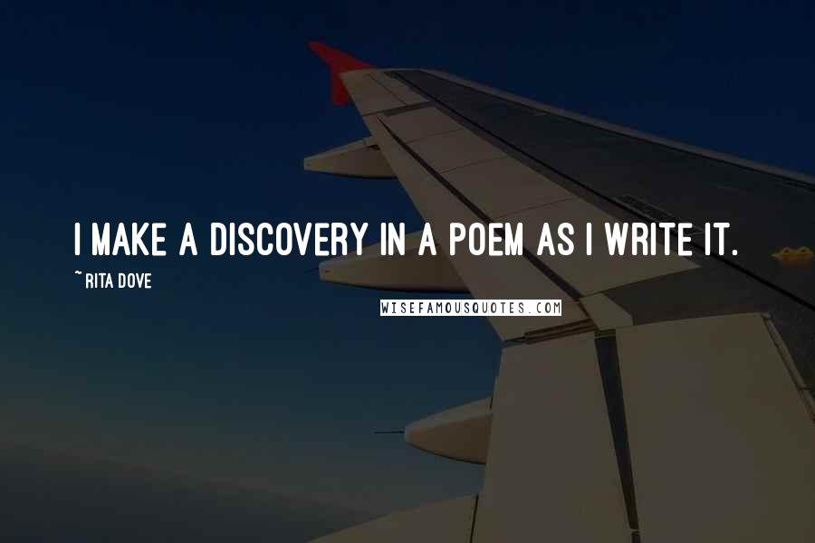 Rita Dove Quotes: I make a discovery in a poem as I write it.