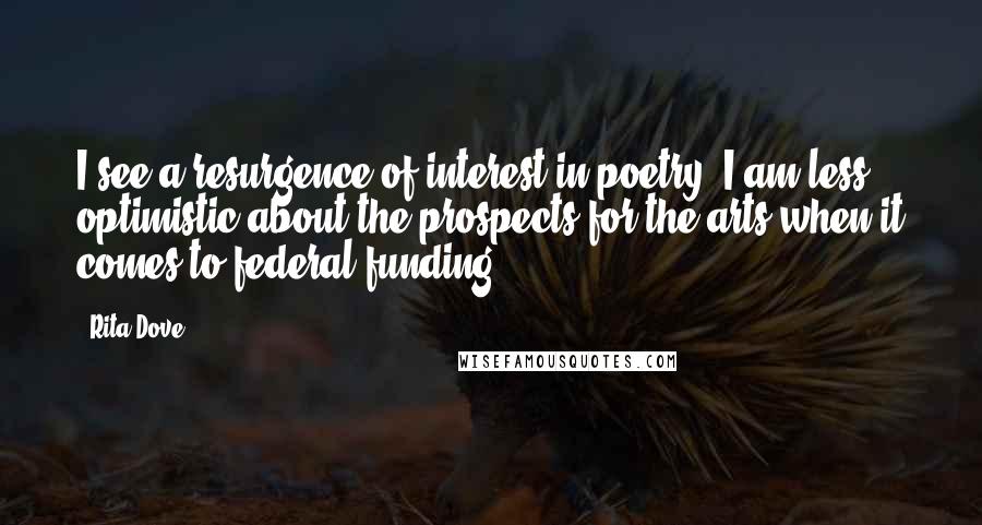 Rita Dove Quotes: I see a resurgence of interest in poetry. I am less optimistic about the prospects for the arts when it comes to federal funding.