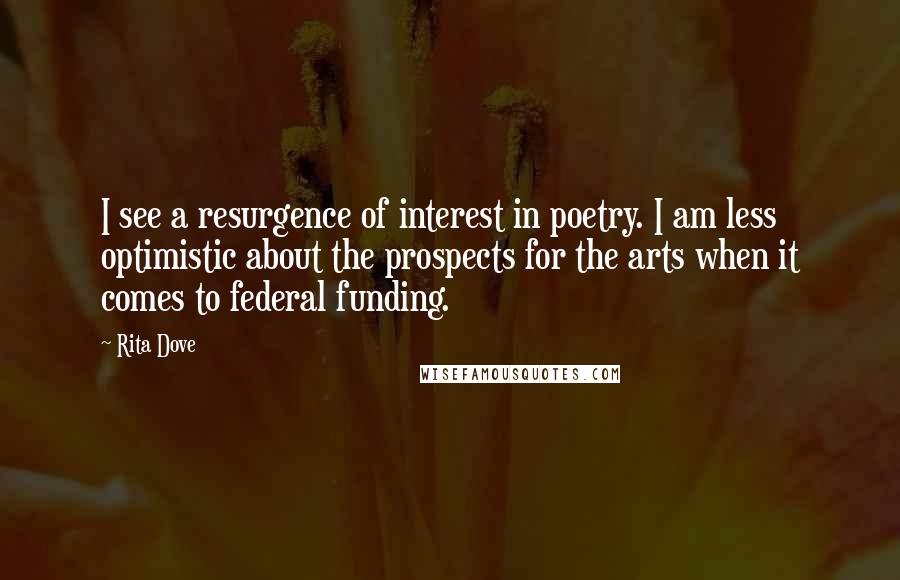 Rita Dove Quotes: I see a resurgence of interest in poetry. I am less optimistic about the prospects for the arts when it comes to federal funding.