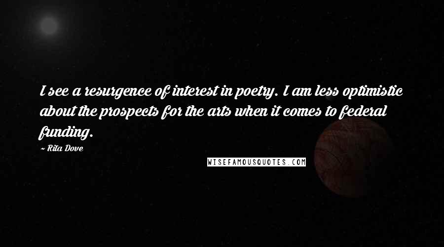 Rita Dove Quotes: I see a resurgence of interest in poetry. I am less optimistic about the prospects for the arts when it comes to federal funding.