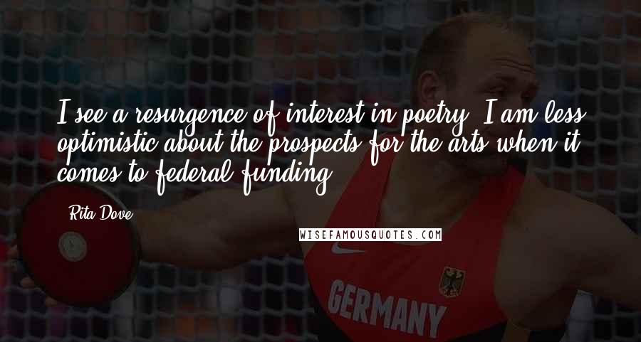 Rita Dove Quotes: I see a resurgence of interest in poetry. I am less optimistic about the prospects for the arts when it comes to federal funding.