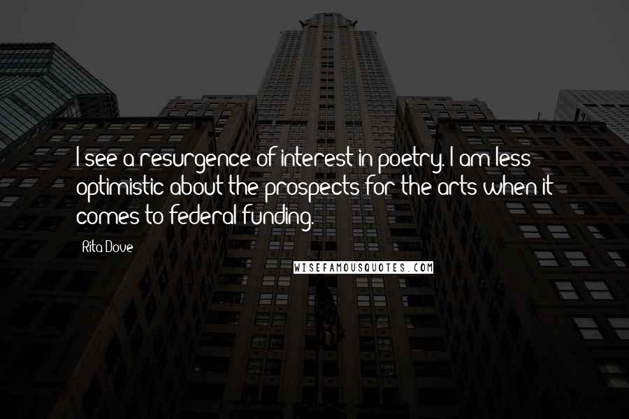 Rita Dove Quotes: I see a resurgence of interest in poetry. I am less optimistic about the prospects for the arts when it comes to federal funding.