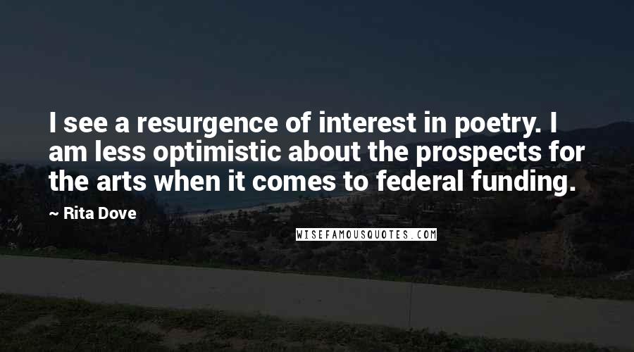 Rita Dove Quotes: I see a resurgence of interest in poetry. I am less optimistic about the prospects for the arts when it comes to federal funding.