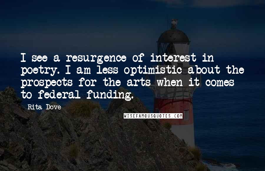 Rita Dove Quotes: I see a resurgence of interest in poetry. I am less optimistic about the prospects for the arts when it comes to federal funding.