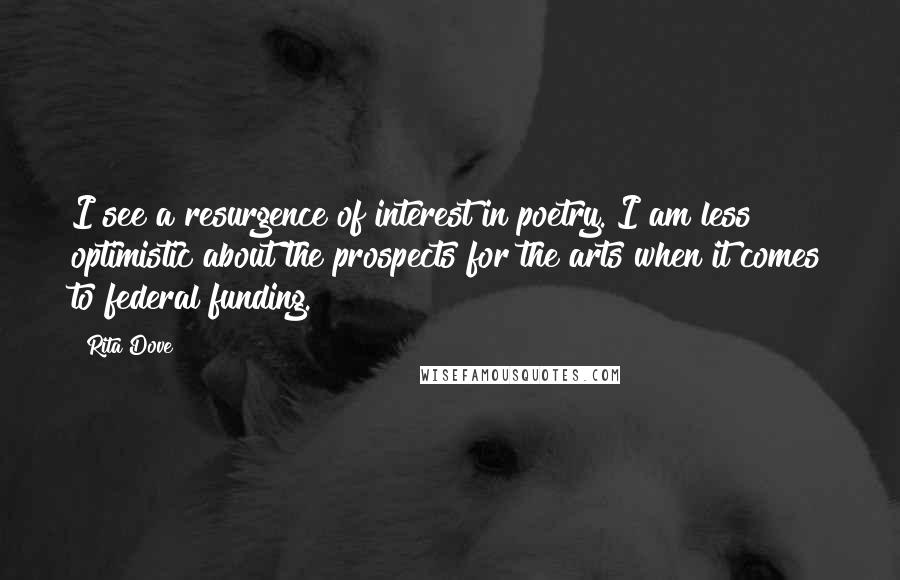 Rita Dove Quotes: I see a resurgence of interest in poetry. I am less optimistic about the prospects for the arts when it comes to federal funding.