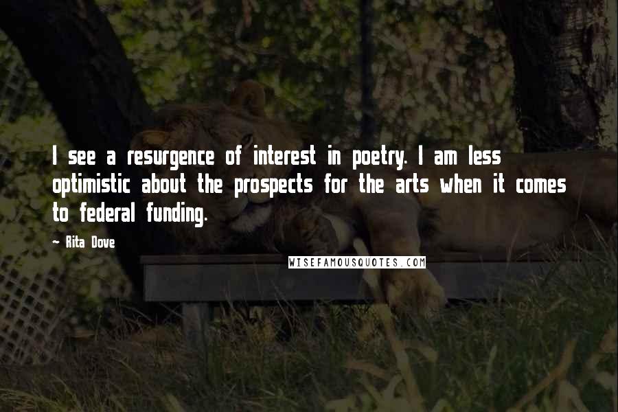 Rita Dove Quotes: I see a resurgence of interest in poetry. I am less optimistic about the prospects for the arts when it comes to federal funding.