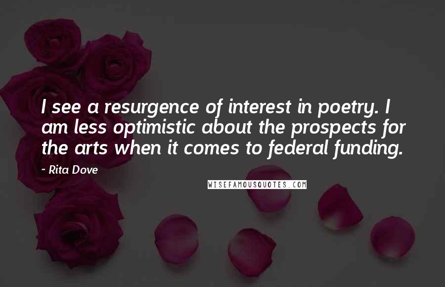 Rita Dove Quotes: I see a resurgence of interest in poetry. I am less optimistic about the prospects for the arts when it comes to federal funding.