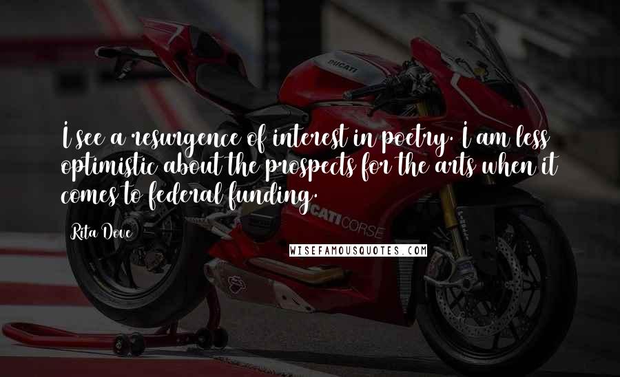 Rita Dove Quotes: I see a resurgence of interest in poetry. I am less optimistic about the prospects for the arts when it comes to federal funding.