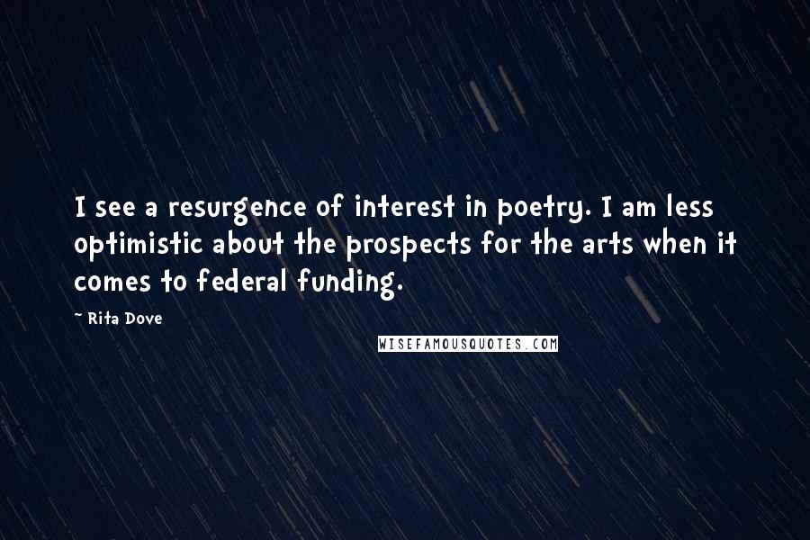 Rita Dove Quotes: I see a resurgence of interest in poetry. I am less optimistic about the prospects for the arts when it comes to federal funding.