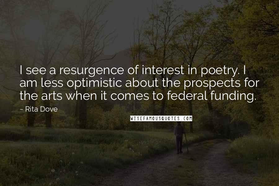 Rita Dove Quotes: I see a resurgence of interest in poetry. I am less optimistic about the prospects for the arts when it comes to federal funding.