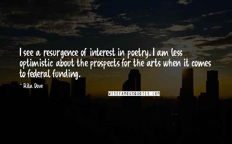 Rita Dove Quotes: I see a resurgence of interest in poetry. I am less optimistic about the prospects for the arts when it comes to federal funding.