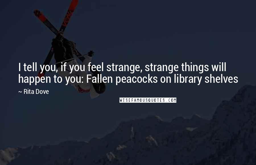 Rita Dove Quotes: I tell you, if you feel strange, strange things will happen to you: Fallen peacocks on library shelves