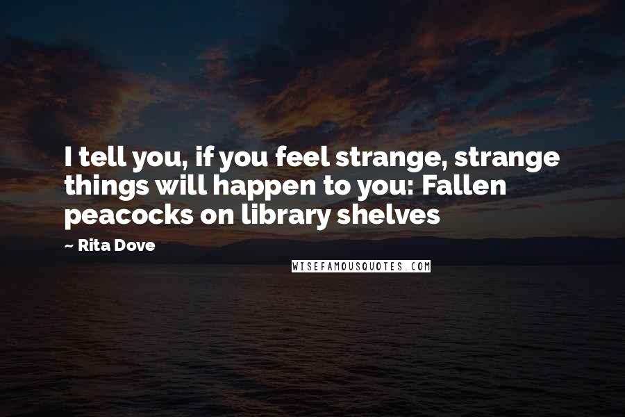 Rita Dove Quotes: I tell you, if you feel strange, strange things will happen to you: Fallen peacocks on library shelves