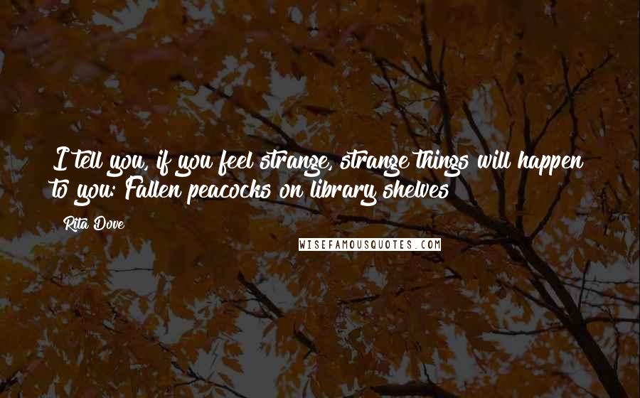 Rita Dove Quotes: I tell you, if you feel strange, strange things will happen to you: Fallen peacocks on library shelves