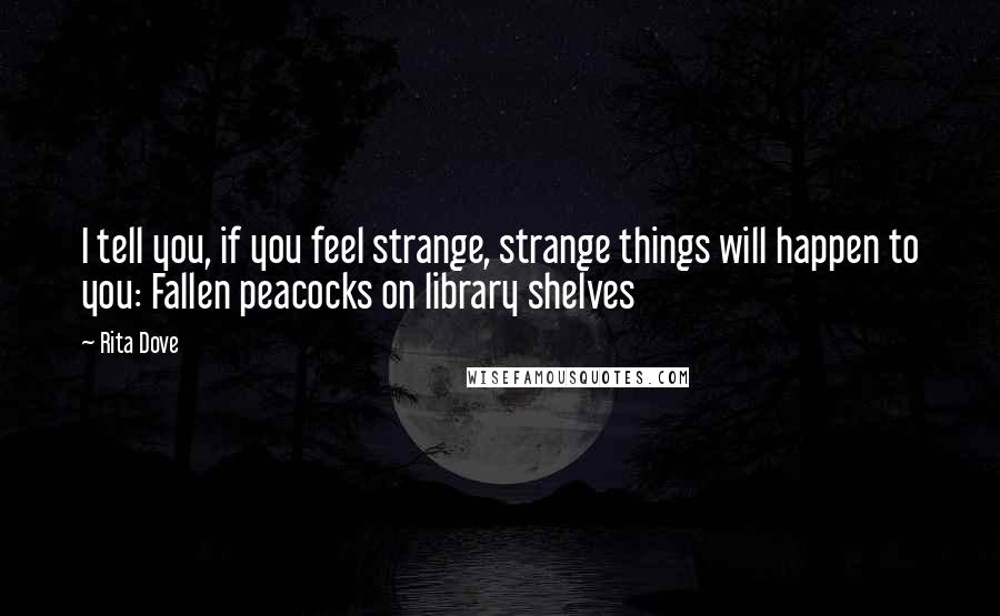 Rita Dove Quotes: I tell you, if you feel strange, strange things will happen to you: Fallen peacocks on library shelves