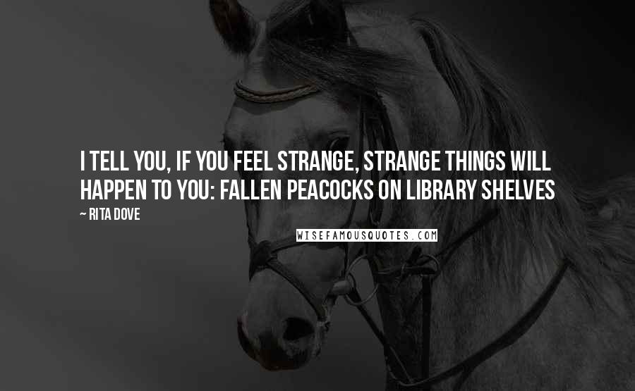 Rita Dove Quotes: I tell you, if you feel strange, strange things will happen to you: Fallen peacocks on library shelves