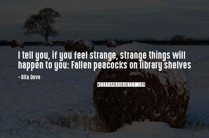 Rita Dove Quotes: I tell you, if you feel strange, strange things will happen to you: Fallen peacocks on library shelves