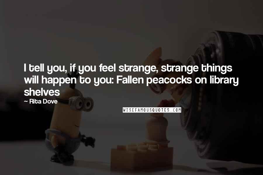 Rita Dove Quotes: I tell you, if you feel strange, strange things will happen to you: Fallen peacocks on library shelves