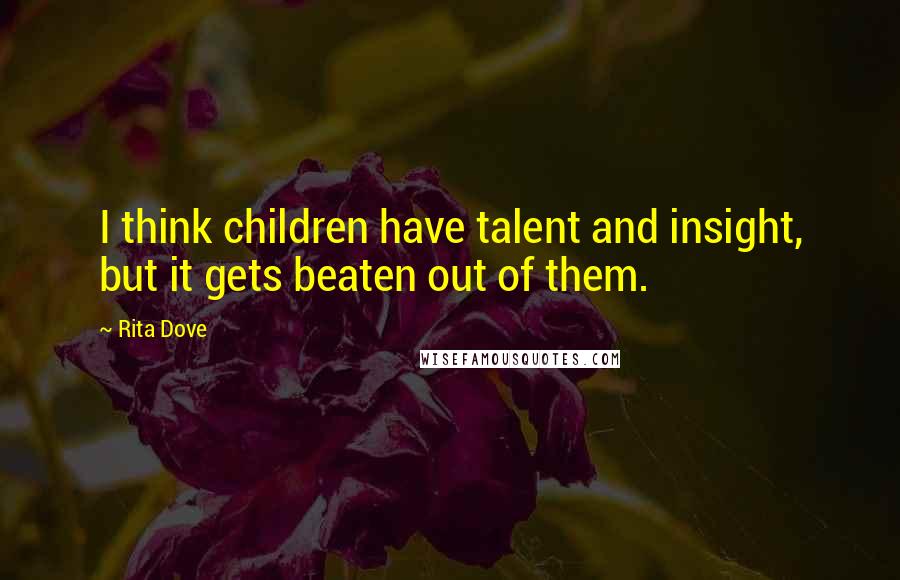 Rita Dove Quotes: I think children have talent and insight, but it gets beaten out of them.
