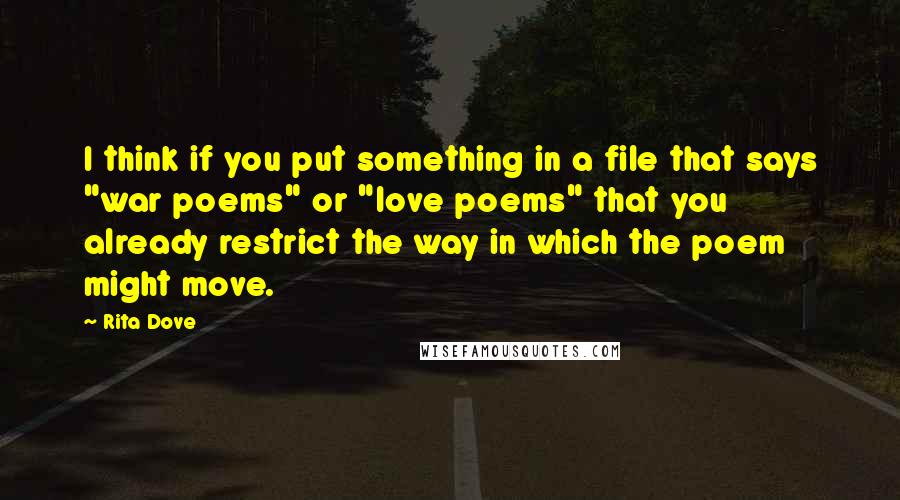 Rita Dove Quotes: I think if you put something in a file that says "war poems" or "love poems" that you already restrict the way in which the poem might move.