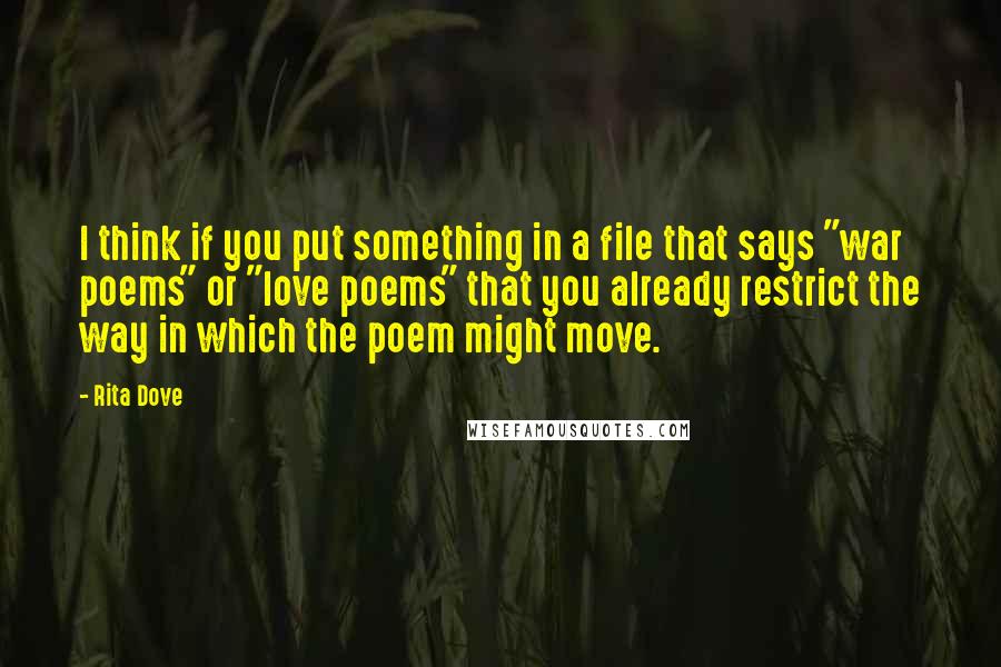 Rita Dove Quotes: I think if you put something in a file that says "war poems" or "love poems" that you already restrict the way in which the poem might move.