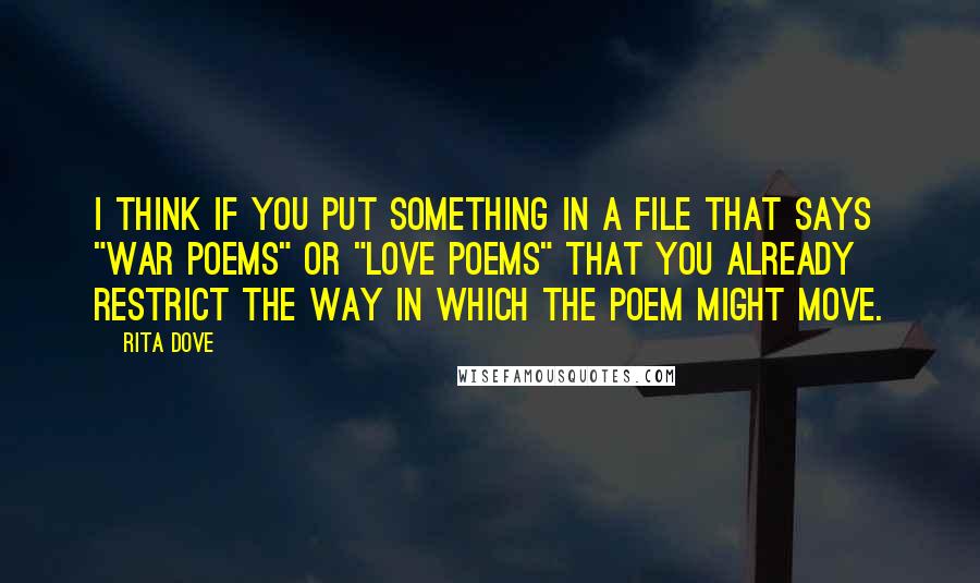 Rita Dove Quotes: I think if you put something in a file that says "war poems" or "love poems" that you already restrict the way in which the poem might move.