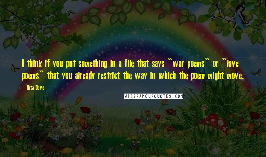 Rita Dove Quotes: I think if you put something in a file that says "war poems" or "love poems" that you already restrict the way in which the poem might move.