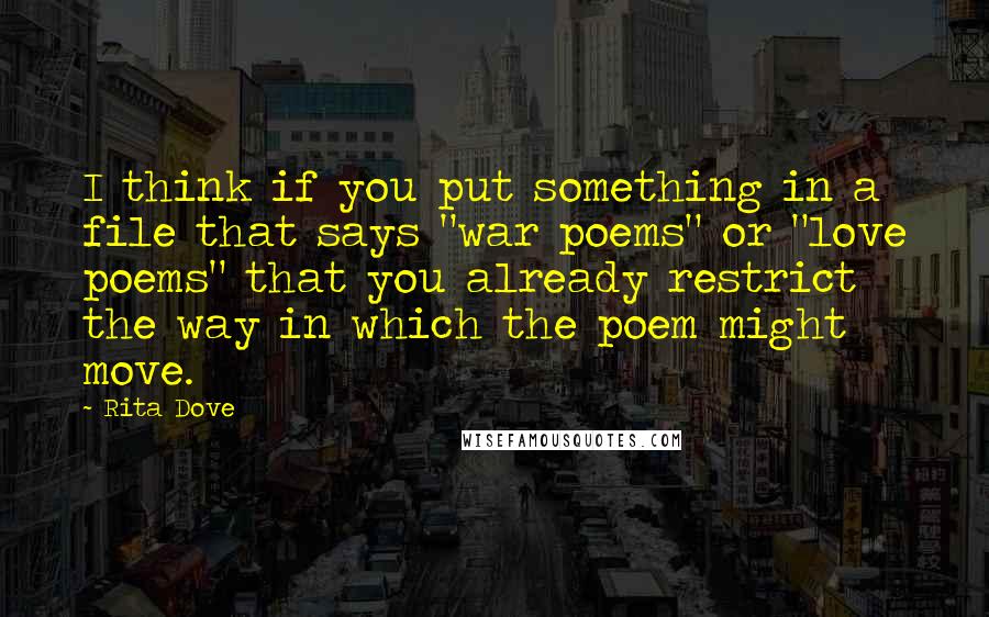 Rita Dove Quotes: I think if you put something in a file that says "war poems" or "love poems" that you already restrict the way in which the poem might move.