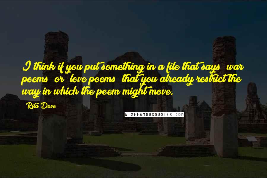 Rita Dove Quotes: I think if you put something in a file that says "war poems" or "love poems" that you already restrict the way in which the poem might move.