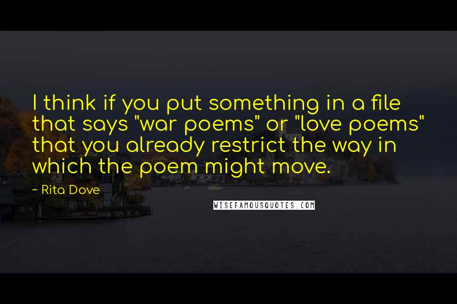 Rita Dove Quotes: I think if you put something in a file that says "war poems" or "love poems" that you already restrict the way in which the poem might move.