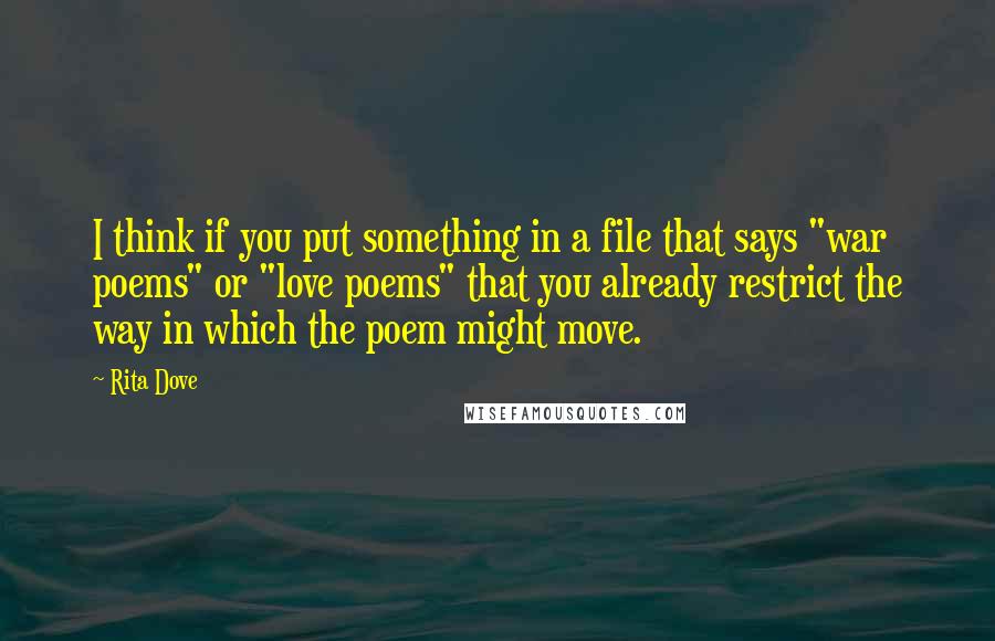 Rita Dove Quotes: I think if you put something in a file that says "war poems" or "love poems" that you already restrict the way in which the poem might move.