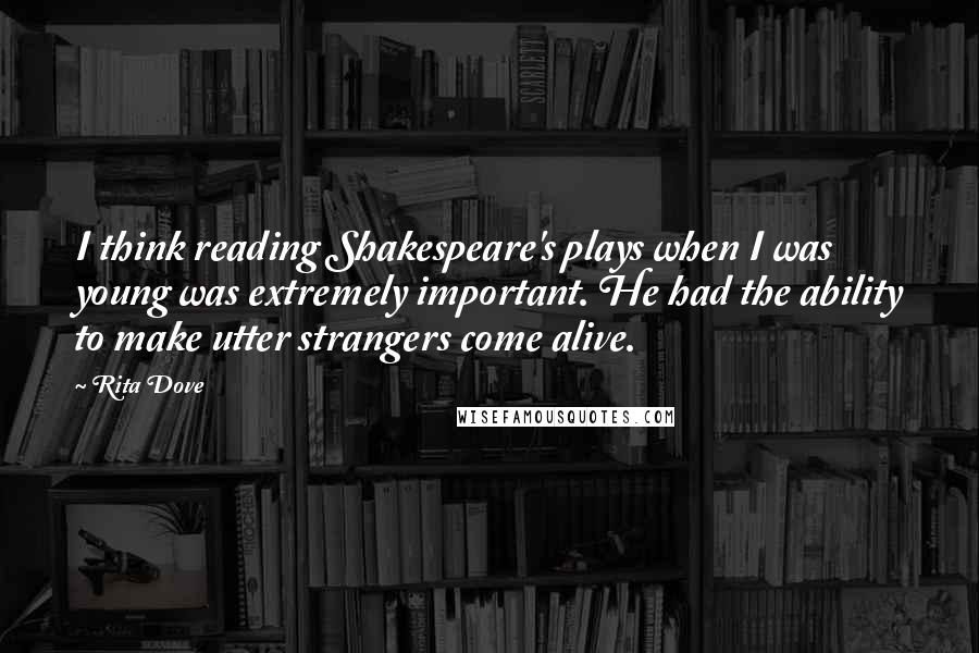Rita Dove Quotes: I think reading Shakespeare's plays when I was young was extremely important. He had the ability to make utter strangers come alive.