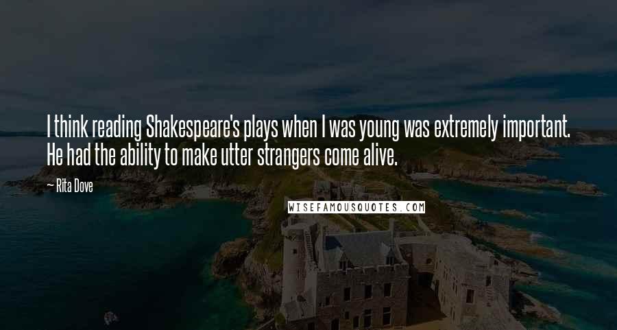 Rita Dove Quotes: I think reading Shakespeare's plays when I was young was extremely important. He had the ability to make utter strangers come alive.