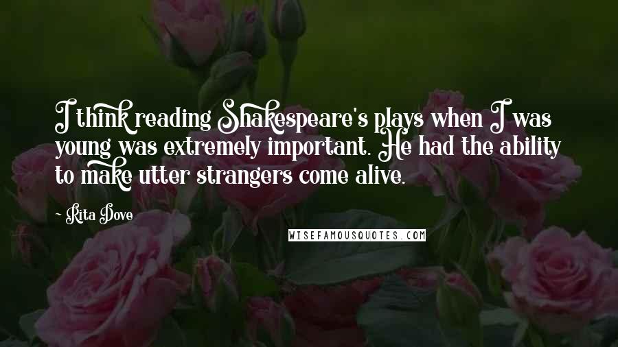 Rita Dove Quotes: I think reading Shakespeare's plays when I was young was extremely important. He had the ability to make utter strangers come alive.