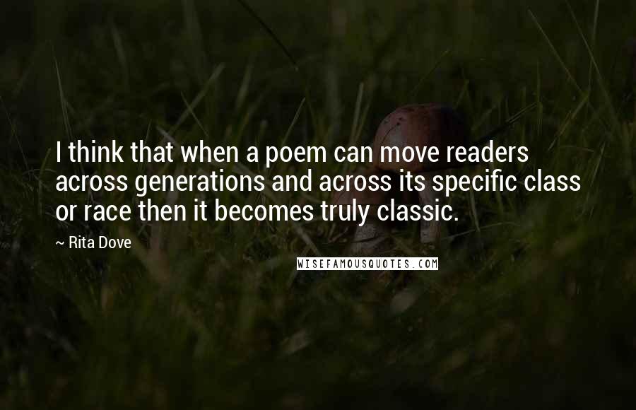 Rita Dove Quotes: I think that when a poem can move readers across generations and across its specific class or race then it becomes truly classic.