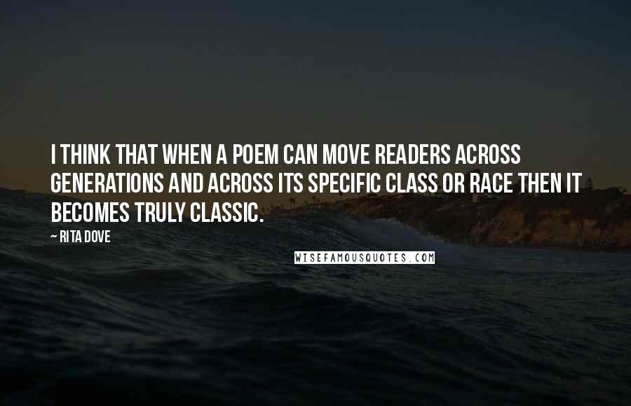 Rita Dove Quotes: I think that when a poem can move readers across generations and across its specific class or race then it becomes truly classic.