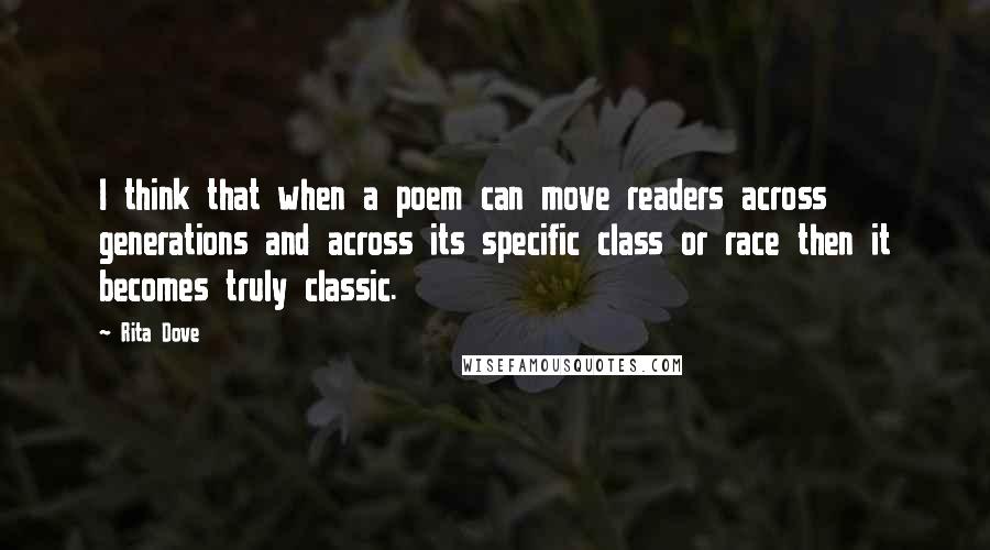 Rita Dove Quotes: I think that when a poem can move readers across generations and across its specific class or race then it becomes truly classic.