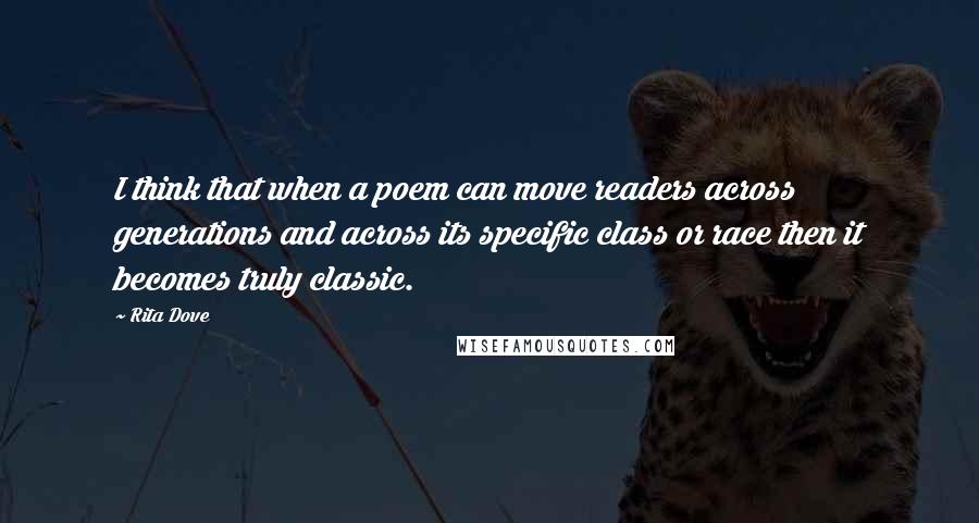 Rita Dove Quotes: I think that when a poem can move readers across generations and across its specific class or race then it becomes truly classic.