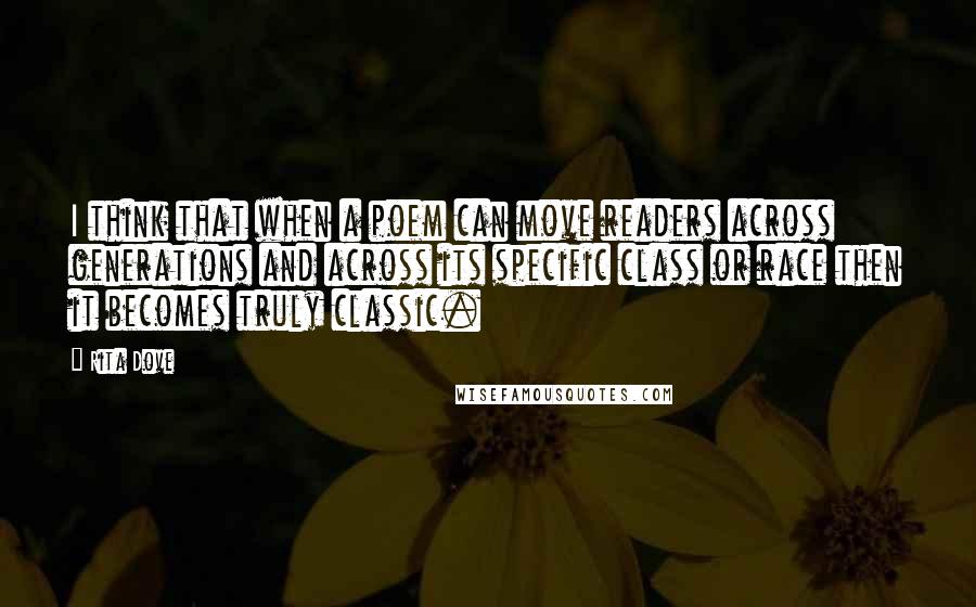 Rita Dove Quotes: I think that when a poem can move readers across generations and across its specific class or race then it becomes truly classic.